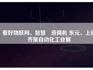 看好物聯(lián)網(wǎng)、智慧制造商機(jī) 東元、上銀齊聚自動(dòng)化工業(yè)展