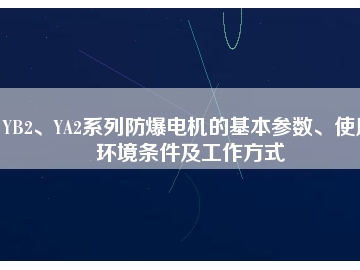 YB2、YA2系列防爆電機(jī)的基本參數(shù)、使用環(huán)境條件及工作方式