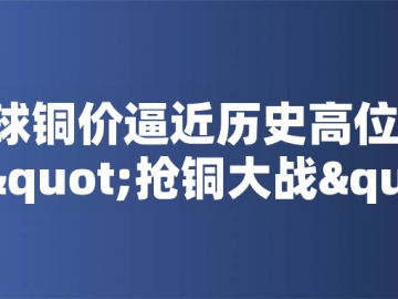 ?全球銅價逼近歷史高位！美國搶銅大戰(zhàn)或引發(fā)庫存失衡危機