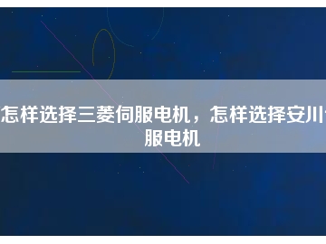 怎樣選擇三菱伺服電機(jī)，怎樣選擇安川伺服電機(jī)