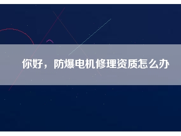 你好，防爆電機修理資質(zhì)怎么辦
