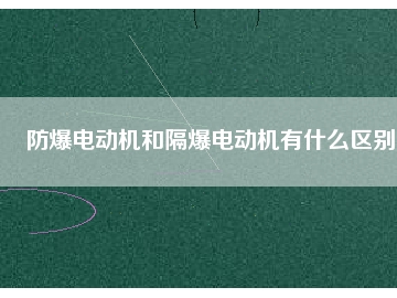 防爆電動(dòng)機(jī)和隔爆電動(dòng)機(jī)有什么區(qū)別