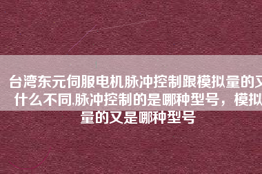 臺(tái)灣東元伺服電機(jī)脈沖控制跟模擬量的又什么不同,脈沖控制的是哪種型號(hào)，模擬量的又是哪種型號(hào)