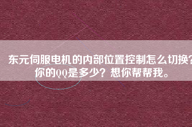 東元伺服電機(jī)的內(nèi)部位置控制怎么切換？你的QQ是多少？想你幫幫我。