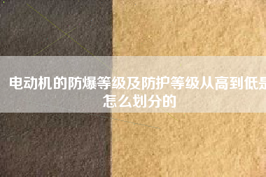 電動(dòng)機(jī)的防爆等級(jí)及防護(hù)等級(jí)從高到低是怎么劃分的
