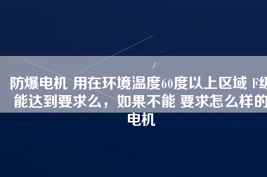 防爆電機(jī) 用在環(huán)境溫度60度以上區(qū)域 F級(jí)能達(dá)到要求么，如果不能 要求怎么樣的電機(jī)