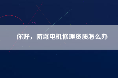 你好，防爆電機修理資質(zhì)怎么辦
