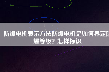 防爆電機(jī)表示方法防爆電機(jī)是如何界定防爆等級(jí)？怎樣標(biāo)識(shí)