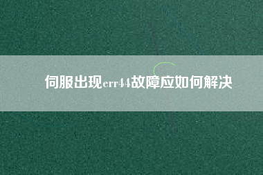 伺服出現(xiàn)err44故障應(yīng)如何解決