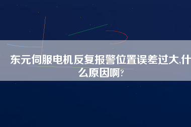 東元伺服電機(jī)反復(fù)報警位置誤差過大,什么原因啊?