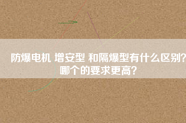 防爆電機(jī) 增安型 和隔爆型有什么區(qū)別？哪個(gè)的要求更高？