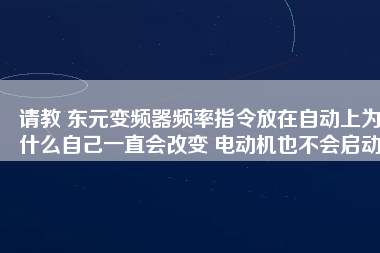 請(qǐng)教 東元變頻器頻率指令放在自動(dòng)上為什么自己一直會(huì)改變 電動(dòng)機(jī)也不會(huì)啟動(dòng)