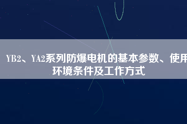 YB2、YA2系列防爆電機(jī)的基本參數(shù)、使用環(huán)境條件及工作方式