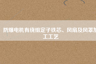 防爆電機(jī)有繞組定子鐵芯、風(fēng)扇及風(fēng)罩加工工藝