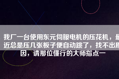 我廠一臺(tái)使用東元伺服電機(jī)的壓花機(jī)，最近總是壓幾張板子便自動(dòng)跳了，找不出原因，請(qǐng)那位懂行的大師指點(diǎn)一