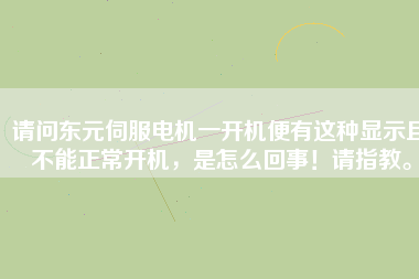 請(qǐng)問東元伺服電機(jī)一開機(jī)便有這種顯示且不能正常開機(jī)，是怎么回事！請(qǐng)指教。