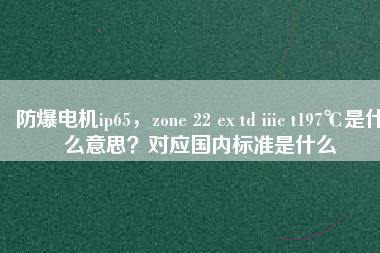 防爆電機(jī)ip65，zone 22 ex td iiic t197℃是什么意思？對(duì)應(yīng)國(guó)內(nèi)標(biāo)準(zhǔn)是什么