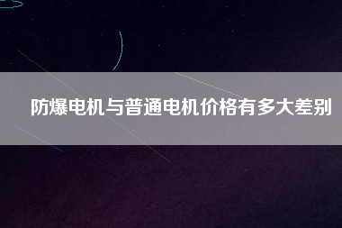 防爆電機與普通電機價格有多大差別