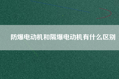 防爆電動機(jī)和隔爆電動機(jī)有什么區(qū)別