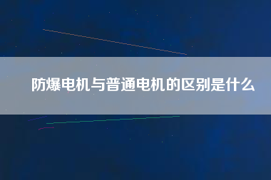 防爆電機(jī)與普通電機(jī)的區(qū)別是什么