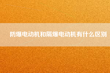防爆電動機和隔爆電動機有什么區(qū)別