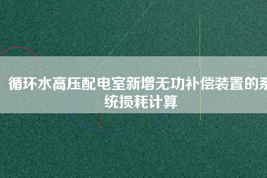 循環(huán)水高壓配電室新增無功補償裝置的系統(tǒng)損耗計算