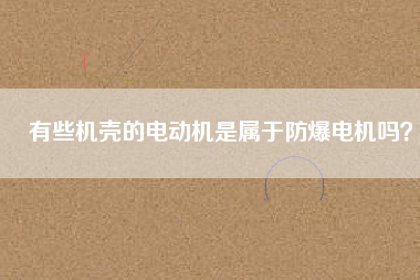 有些機(jī)殼的電動機(jī)是屬于防爆電機(jī)嗎？