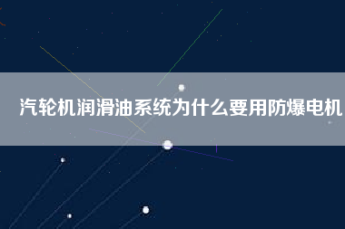 汽輪機(jī)潤滑油系統(tǒng)為什么要用防爆電機(jī)