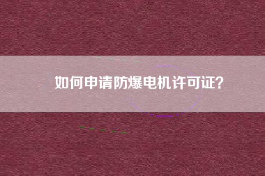 如何申請(qǐng)防爆電機(jī)許可證？