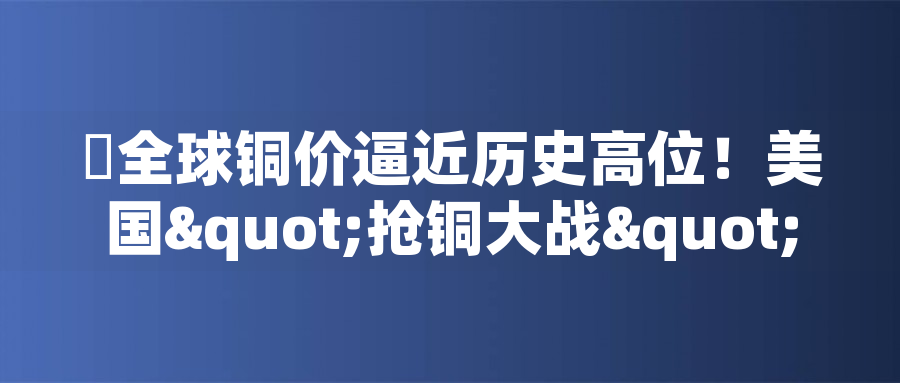 全球銅價(jià)逼近歷史高位！美國(guó)"搶銅大戰(zhàn)"或引發(fā)庫(kù)存失衡危機(jī)全球銅價(jià)逼近歷史高位！美國(guó)"搶銅大戰(zhàn)"或引發(fā)庫(kù)存失衡危機(jī)